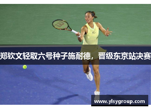 郑钦文轻取六号种子施耐德，晋级东京站决赛