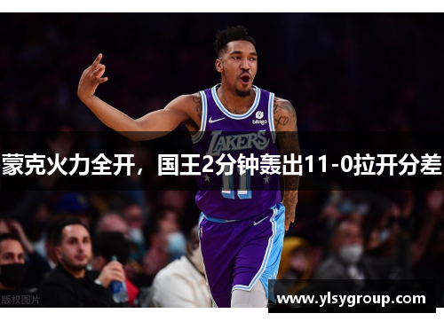 蒙克火力全开，国王2分钟轰出11-0拉开分差