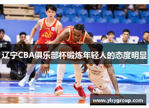 辽宁CBA俱乐部杯锻炼年轻人的态度明显